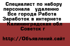 Специалист по набору персонала. (удаленно) - Все города Работа » Заработок в интернете   . Калининградская обл.,Советск г.